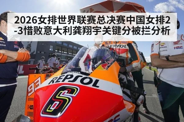 2026女排世界联赛总决赛中国女排2-3惜败意大利龚翔宇关键分被拦分析