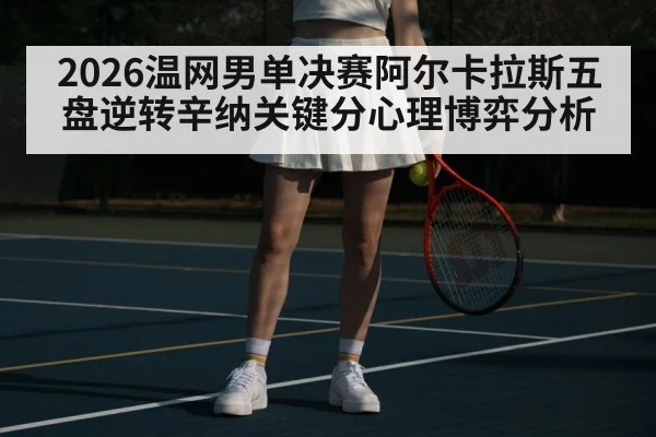 2026温网男单决赛阿尔卡拉斯五盘逆转辛纳关键分心理博弈分析