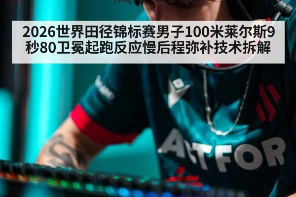 2026世界田径锦标赛男子100米莱尔斯9秒80卫冕起跑反应慢后程弥补技术拆解