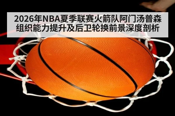 2026年NBA夏季联赛火箭队阿门汤普森组织能力提升及后卫轮换前景深度剖析