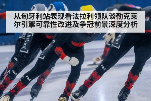 从匈牙利站表现看法拉利领队谈勒克莱尔引擎可靠性改进及争冠前景深度分析