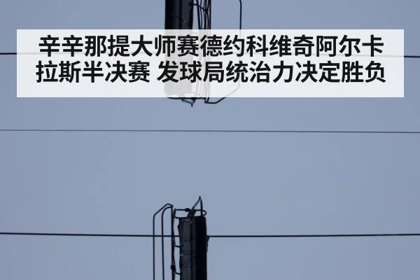 辛辛那提大师赛德约科维奇阿尔卡拉斯半决赛 发球局统治力决定胜负