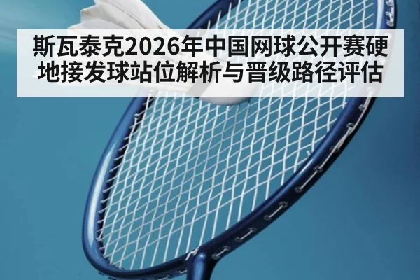斯瓦泰克2026年中国网球公开赛硬地接发球站位解析与晋级路径评估