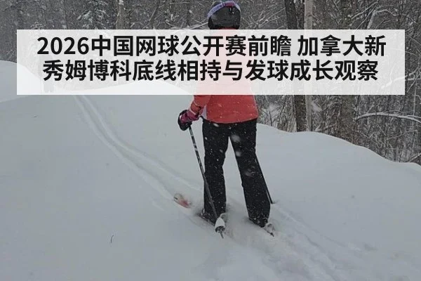 2026中国网球公开赛前瞻 加拿大新秀姆博科底线相持与发球成长观察