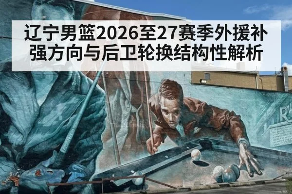 辽宁男篮2026至27赛季外援补强方向与后卫轮换结构性解析