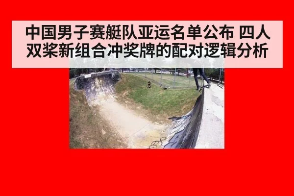 中国男子赛艇队亚运名单公布 四人双桨新组合冲奖牌的配对逻辑分析
